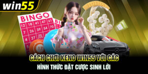Cách Chơi Keno Win55 Với Các Hình Thức Đặt Cược Sinh Lời