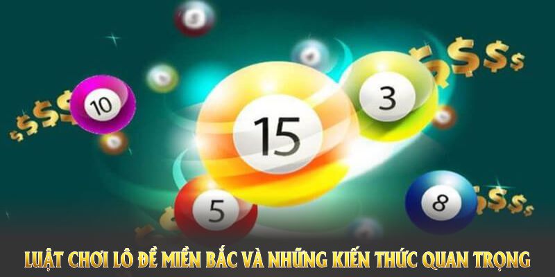 Luật chơi lô đề miền Bắc và những kiến thức quan trọng cần nắm